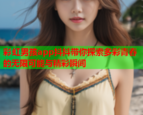 彩虹男孩app抖抖带你探索多彩青春的无限可能与精彩瞬间