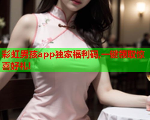 彩虹男孩app独家福利码,一键领取惊喜好礼!