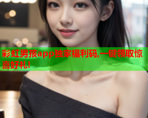 彩虹男孩app独家福利码,一键领取惊喜好礼!