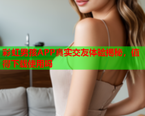 彩虹男孩APP真实交友体验揭秘，值得下载使用吗