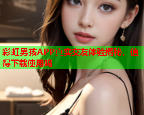 彩虹男孩APP真实交友体验揭秘，值得下载使用吗