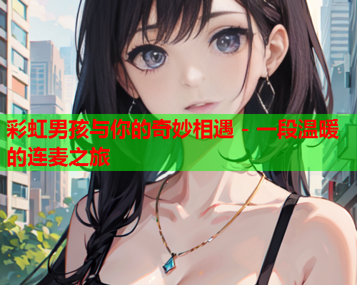 彩虹男孩与你的奇妙相遇 - 一段温暖的连麦之旅