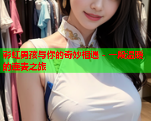 彩虹男孩与你的奇妙相遇 - 一段温暖的连麦之旅