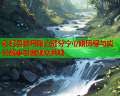 彩虹男孩丹阳直播分享心路历程与成长故事引发观众共鸣