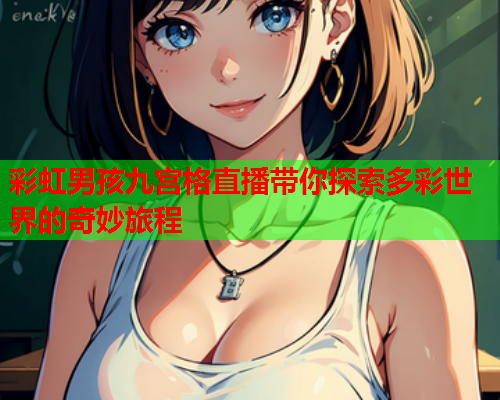 彩虹男孩九宫格直播带你探索多彩世界的奇妙旅程