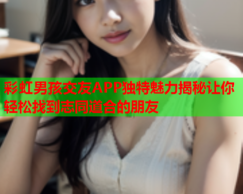 彩虹男孩交友APP独特魅力揭秘让你轻松找到志同道合的朋友