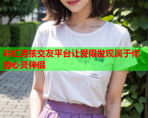 彩虹男孩交友平台让爱限发现属于你的心灵伴侣
