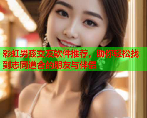 彩虹男孩交友软件推荐，助你轻松找到志同道合的朋友与伴侣