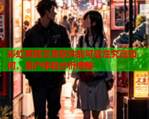 彩虹男孩交友软件的可靠性究竟如何，用户体验分析揭秘