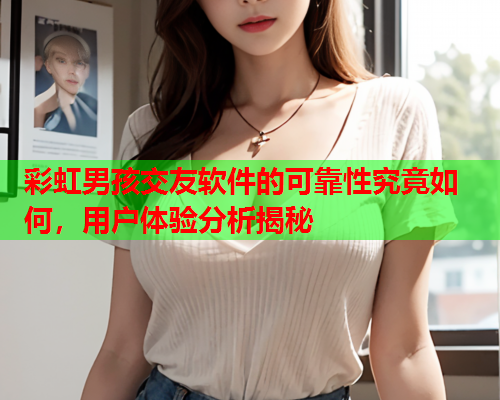 彩虹男孩交友软件的可靠性究竟如何，用户体验分析揭秘