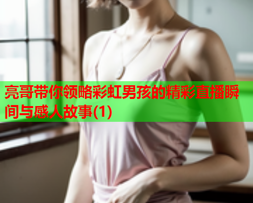 亮哥带你领略彩虹男孩的精彩直播瞬间与感人故事(1)