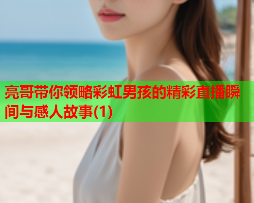 亮哥带你领略彩虹男孩的精彩直播瞬间与感人故事(1)