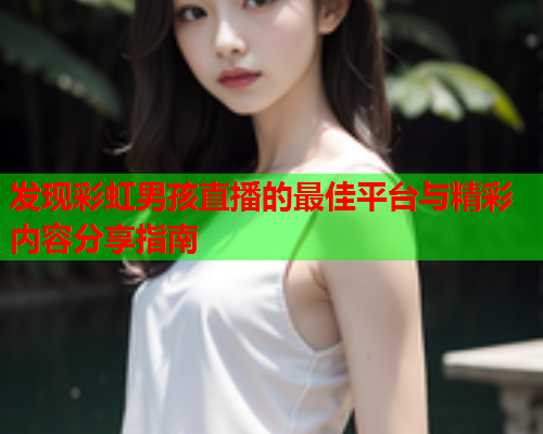 发现彩虹男孩直播的最佳平台与精彩内容分享指南