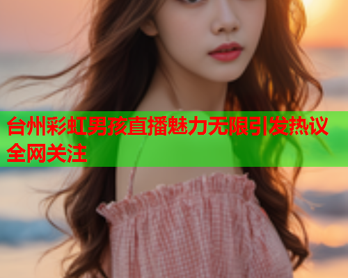 台州彩虹男孩直播魅力无限引发热议全网关注
