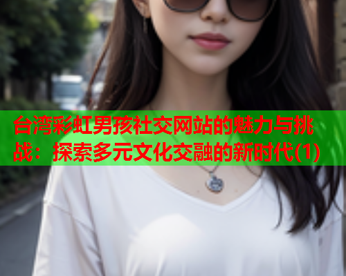 台湾彩虹男孩社交网站的魅力与挑战：探索多元文化交融的新时代(1)