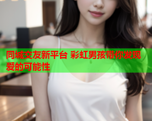 同城交友新平台 彩虹男孩带你发现爱的可能性