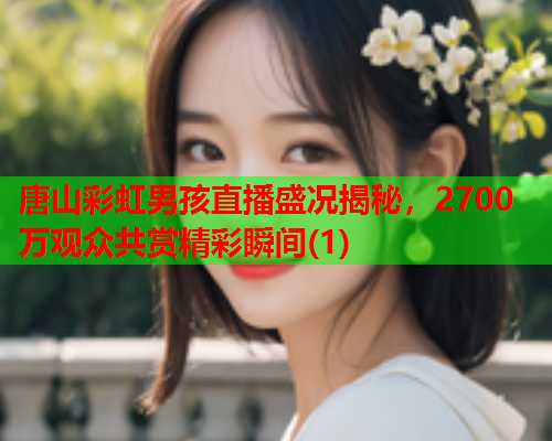 唐山彩虹男孩直播盛况揭秘，2700万观众共赏精彩瞬间(1)