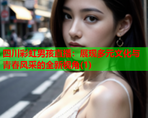 四川彩虹男孩直播：展现多元文化与青春风采的全新视角(1)
