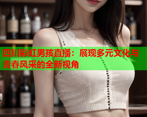 四川彩虹男孩直播：展现多元文化与青春风采的全新视角