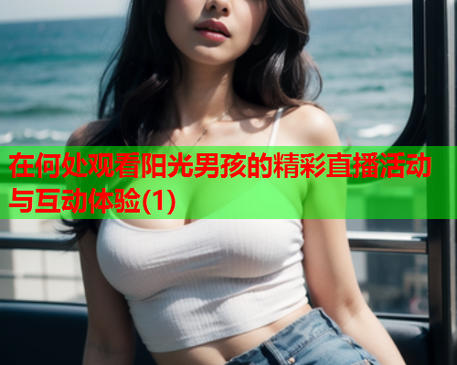 在何处观看阳光男孩的精彩直播活动与互动体验(1)