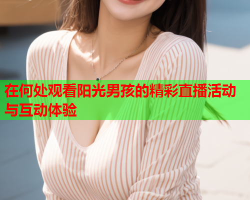 在何处观看阳光男孩的精彩直播活动与互动体验