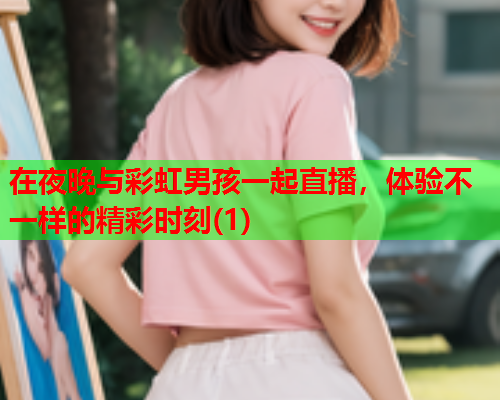 在夜晚与彩虹男孩一起直播，体验不一样的精彩时刻(1)