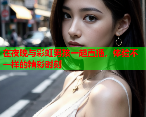 在夜晚与彩虹男孩一起直播，体验不一样的精彩时刻