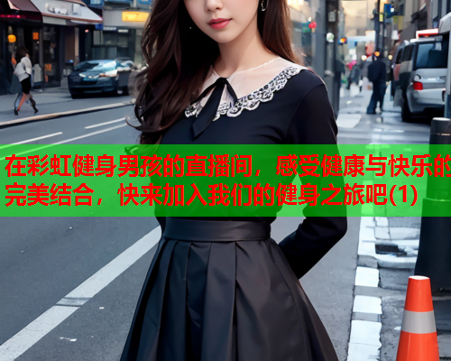 在彩虹健身男孩的直播间，感受健康与快乐的完美结合，快来加入我们的健身之旅吧(1)