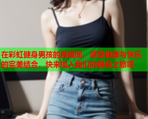 在彩虹健身男孩的直播间，感受健康与快乐的完美结合，快来加入我们的健身之旅吧