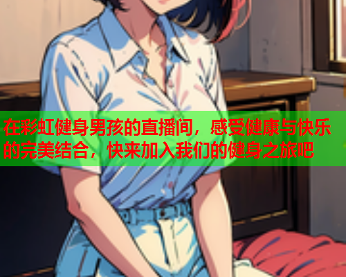在彩虹健身男孩的直播间，感受健康与快乐的完美结合，快来加入我们的健身之旅吧