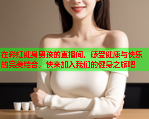 在彩虹健身男孩的直播间，感受健康与快乐的完美结合，快来加入我们的健身之旅吧