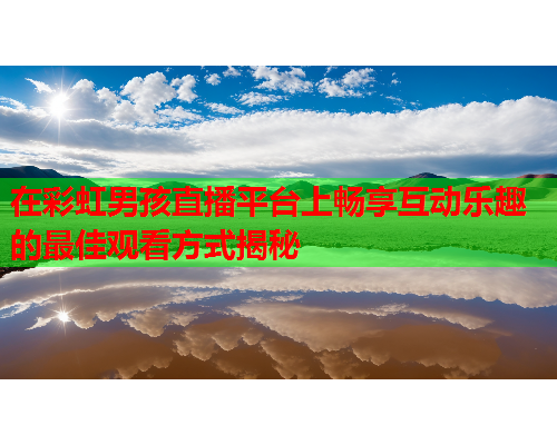 在彩虹男孩直播平台上畅享互动乐趣的最佳观看方式揭秘