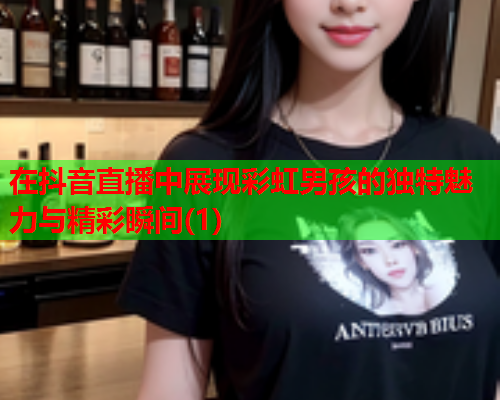 在抖音直播中展现彩虹男孩的独特魅力与精彩瞬间(1)