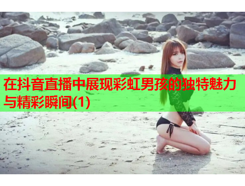 在抖音直播中展现彩虹男孩的独特魅力与精彩瞬间(1)