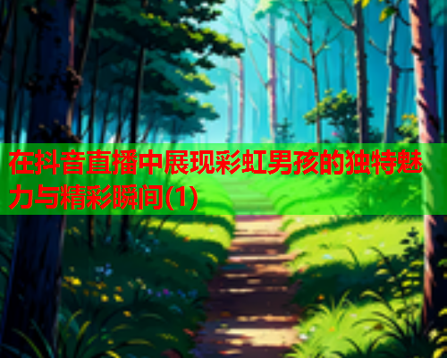 在抖音直播中展现彩虹男孩的独特魅力与精彩瞬间(1)
