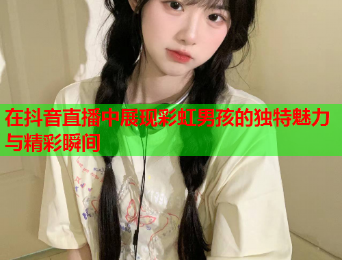 在抖音直播中展现彩虹男孩的独特魅力与精彩瞬间