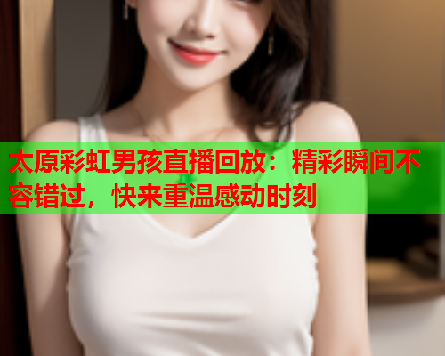 太原彩虹男孩直播回放：精彩瞬间不容错过，快来重温感动时刻