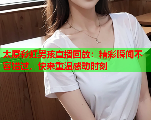 太原彩虹男孩直播回放：精彩瞬间不容错过，快来重温感动时刻
