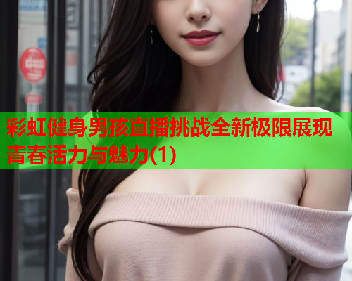 彩虹健身男孩直播挑战全新极限展现青春活力与魅力(1)