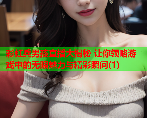 彩虹兵男孩直播大揭秘 让你领略游戏中的无限魅力与精彩瞬间(1)