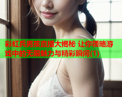 彩虹兵男孩直播大揭秘 让你领略游戏中的无限魅力与精彩瞬间(1)