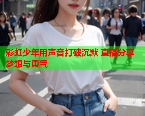 彩虹少年用声音打破沉默 直播分享梦想与勇气