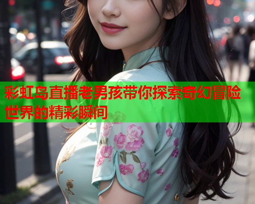 彩虹岛直播老男孩带你探索奇幻冒险世界的精彩瞬间
