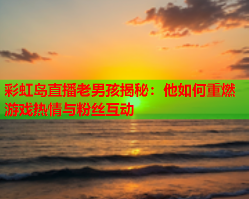 彩虹岛直播老男孩揭秘：他如何重燃游戏热情与粉丝互动
