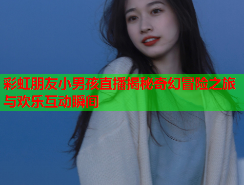 彩虹朋友小男孩直播揭秘奇幻冒险之旅与欢乐互动瞬间