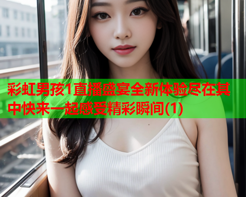 彩虹男孩1直播盛宴全新体验尽在其中快来一起感受精彩瞬间(1)