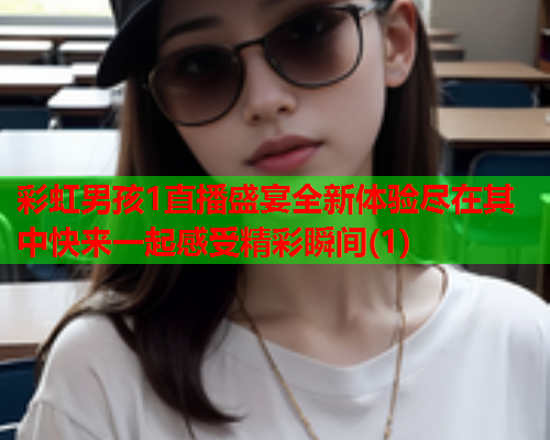 彩虹男孩1直播盛宴全新体验尽在其中快来一起感受精彩瞬间(1)