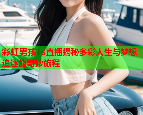彩虹男孩1s直播揭秘多彩人生与梦想追逐的奇妙旅程