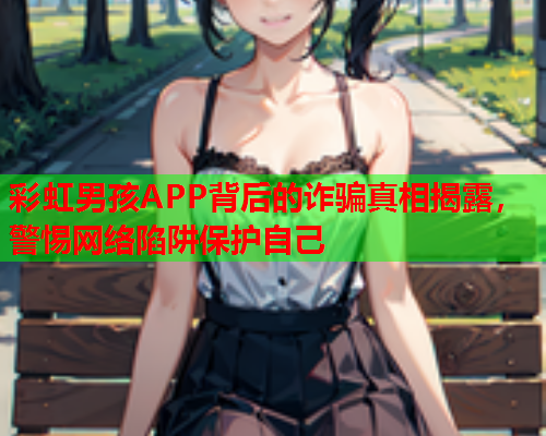 彩虹男孩APP背后的诈骗真相揭露，警惕网络陷阱保护自己