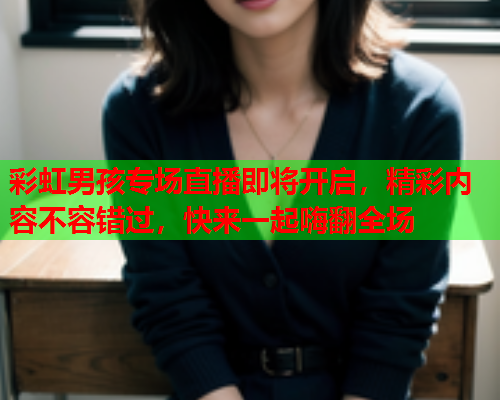 彩虹男孩专场直播即将开启，精彩内容不容错过，快来一起嗨翻全场